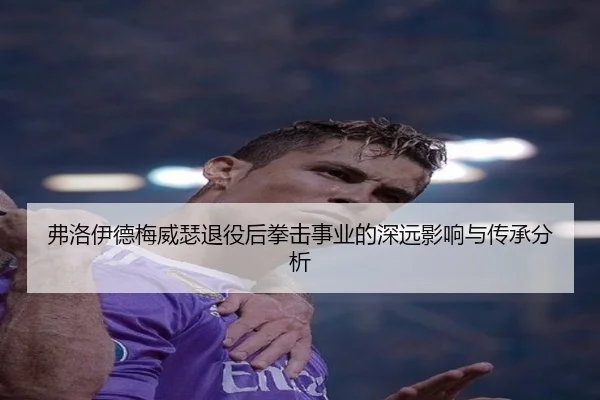 弗洛伊德梅威瑟退役后拳击事业的深远影响与传承分析